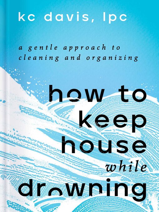 Title details for How to Keep House While Drowning: a Gentle Approach to Cleaning and Organizing by KC Davis - Wait list